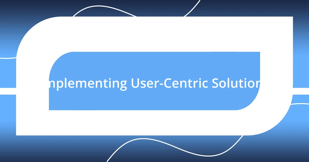 Implementing User-Centric Solutions